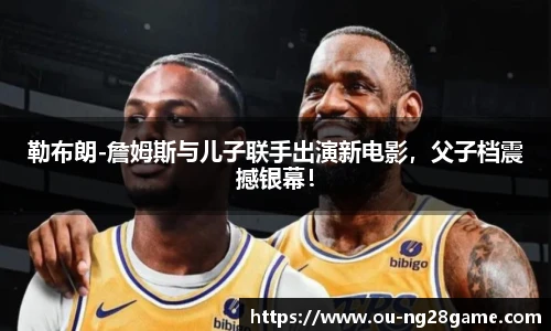 勒布朗-詹姆斯与儿子联手出演新电影，父子档震撼银幕！