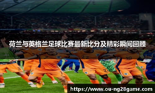 荷兰与英格兰足球比赛最新比分及精彩瞬间回顾