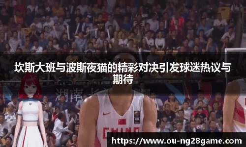 坎斯大班与波斯夜猫的精彩对决引发球迷热议与期待
