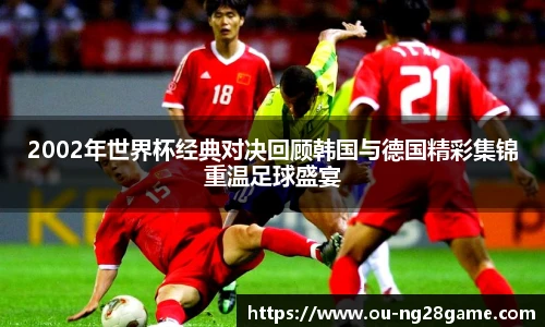 2002年世界杯经典对决回顾韩国与德国精彩集锦重温足球盛宴