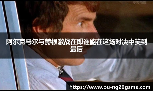 阿尔克马尔与赫根激战在即谁能在这场对决中笑到最后
