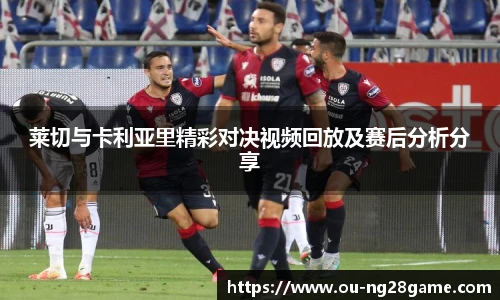 莱切与卡利亚里精彩对决视频回放及赛后分析分享