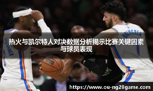 热火与凯尔特人对决数据分析揭示比赛关键因素与球员表现