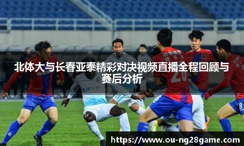 北体大与长春亚泰精彩对决视频直播全程回顾与赛后分析