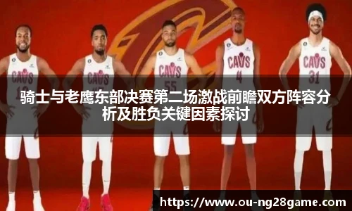 骑士与老鹰东部决赛第二场激战前瞻双方阵容分析及胜负关键因素探讨