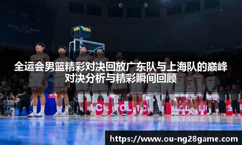 全运会男篮精彩对决回放广东队与上海队的巅峰对决分析与精彩瞬间回顾