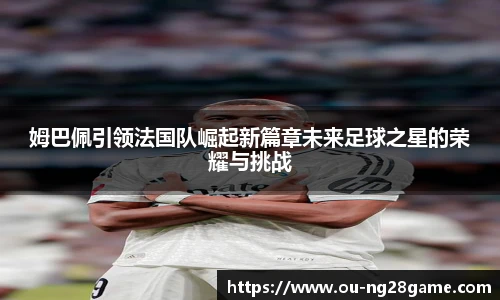 姆巴佩引领法国队崛起新篇章未来足球之星的荣耀与挑战